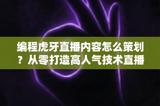 编程虎牙直播内容怎么策划?从零打造高人气技术直播间的完整运营指南 编程虎牙直播内容怎么策划?从零打造高人气技术直播间的完整运营指南