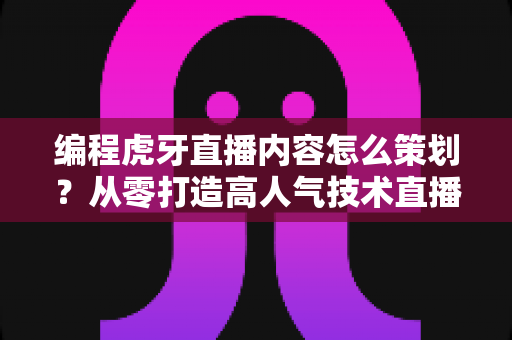编程虎牙直播内容怎么策划?从零打造高人气技术直播间的完整运营指南 编程虎牙直播内容怎么策划?从零打造高人气技术直播间的完整运营指南
