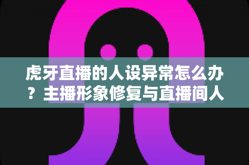 虎牙直播的人设异常怎么办?主播形象修复与直播间人设管理全攻略 虎牙直播的人设异常怎么办?主播形象修复与直播间人设管理全攻略