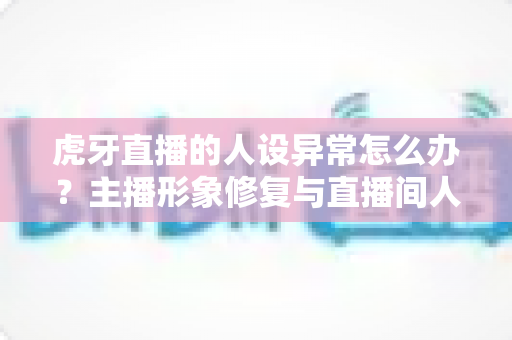 虎牙直播的人设异常怎么办?主播形象修复与直播间人设管理全攻略 虎牙直播的人设异常怎么办?主播形象修复与直播间人设管理全攻略