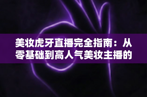 美妆虎牙直播完全指南:从零基础到高人气美妆主播的实战宝典 美妆虎牙直播完全指南:从零基础到高人气美妆主播的实战宝典