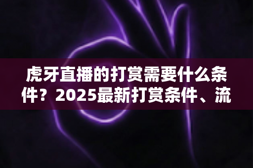 虎牙直播的打赏需要什么条件?2025最新打赏条件、流程与注意事项全解析 虎牙直播的打赏需要什么条件?2025最新打赏条件、流程与注意事项全解析