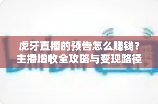 虎牙直播的预告怎么赚钱？主播增收全攻略与变现路径深度解析
