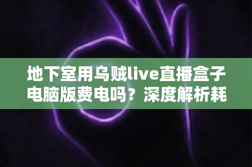 地下室用乌贼live直播盒子电脑版费电吗?深度解析耗电真相与实用省电指南 地下室用乌贼live直播盒子电脑版费电吗?深度解析耗电真相与实用省电指南