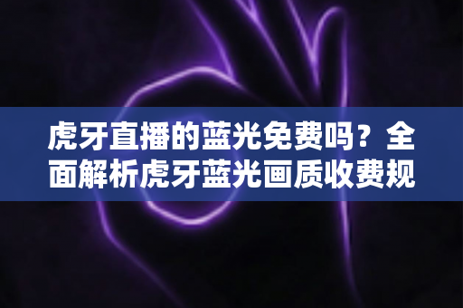 虎牙直播的蓝光免费吗?全面解析虎牙蓝光画质收费规则、免费解锁方法与高清观看省钱攻略 虎牙直播的蓝光免费吗?全面解析虎牙蓝光画质收费规则、免费解锁方法与高清观看省钱攻略