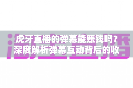 虎牙直播的弹幕能赚钱吗？深度解析弹幕互动背后的收益真相与实用变现指南