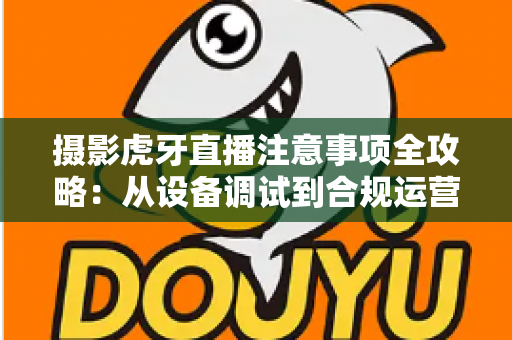 摄影虎牙直播注意事项全攻略：从设备调试到合规运营，打造专业摄影直播间