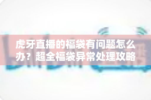 虎牙直播的福袋有问题怎么办?超全福袋异常处理攻略,教你快速排查问题并顺利拿回奖励 虎牙直播的福袋有问题怎么办?超全福袋异常处理攻略,教你快速排查问题并顺利拿回奖励