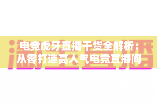 电竞虎牙直播干货全解析:从零打造高人气电竞直播间的实战秘籍 电竞虎牙直播干货全解析:从零打造高人气电竞直播间的实战秘籍