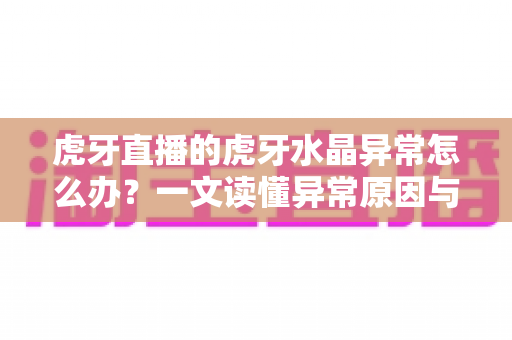 虎牙直播的虎牙水晶异常怎么办？一文读懂异常原因与全流程解决办法
