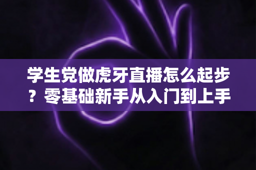学生党做虎牙直播怎么起步?零基础新手从入门到上手的完整实战指南 学生党做虎牙直播怎么起步?零基础新手从入门到上手的完整实战指南