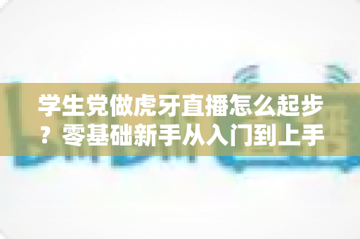 学生党做虎牙直播怎么起步?零基础新手从入门到上手的完整实战指南 学生党做虎牙直播怎么起步?零基础新手从入门到上手的完整实战指南