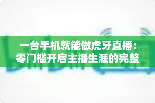 一台手机就能做虎牙直播:零门槛开启主播生涯的完整实战指南 一台手机就能做虎牙直播:零门槛开启主播生涯的完整实战指南