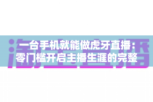 一台手机就能做虎牙直播:零门槛开启主播生涯的完整实战指南 一台手机就能做虎牙直播:零门槛开启主播生涯的完整实战指南