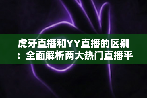 虎牙直播和YY直播的区别:全面解析两大热门直播平台的定位、玩法与用户体验 虎牙直播和YY直播的区别:全面解析两大热门直播平台的定位、玩法与用户体验
