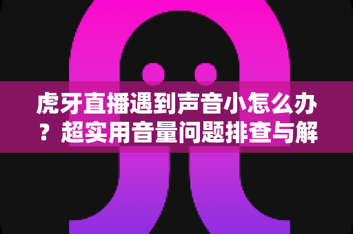 虎牙直播遇到声音小怎么办？超实用音量问题排查与解决全攻略