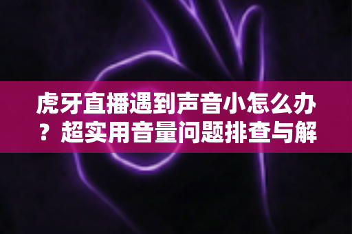虎牙直播遇到声音小怎么办？超实用音量问题排查与解决全攻略