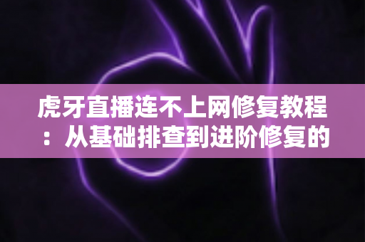 虎牙直播连不上网修复教程：从基础排查到进阶修复的完整指南