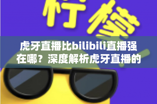 虎牙直播比bilibili直播强在哪?深度解析虎牙直播的核心优势与平台竞争力 虎牙直播比bilibili直播强在哪?深度解析虎牙直播的核心优势与平台竞争力