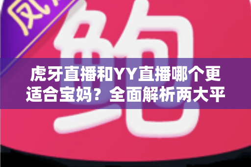 虎牙直播和YY直播哪个更适合宝妈？全面解析两大平台的优劣，帮你找到最佳副业选择