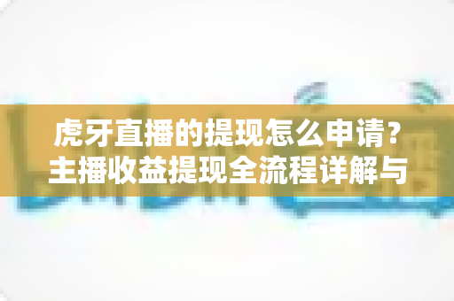 虎牙直播的提现怎么申请?主播收益提现全流程详解与实用指南 虎牙直播的提现怎么申请?主播收益提现全流程详解与实用指南