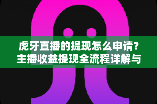 虎牙直播的提现怎么申请?主播收益提现全流程详解与实用指南 虎牙直播的提现怎么申请?主播收益提现全流程详解与实用指南