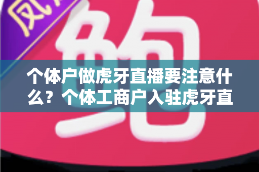 个体户做虎牙直播要注意什么？个体工商户入驻虎牙直播的资质、税务与运营全攻略