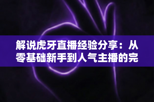 解说虎牙直播经验分享：从零基础新手到人气主播的完整实战指南
