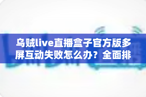 乌贼live直播盒子官方版多屏互动失败怎么办?全面排查与解决方案指南 乌贼live直播盒子官方版多屏互动失败怎么办?全面排查与解决方案指南
