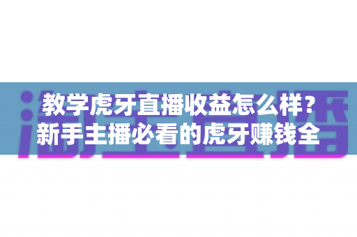 教学虎牙直播收益怎么样?新手主播必看的虎牙赚钱全攻略与真实收入解析 教学虎牙直播收益怎么样?新手主播必看的虎牙赚钱全攻略与真实收入解析
