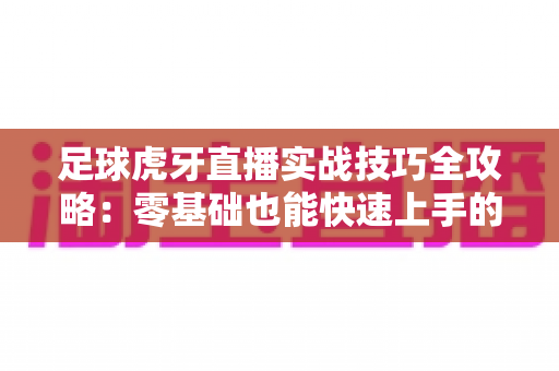 足球虎牙直播实战技巧全攻略：零基础也能快速上手的人气主播成长指南