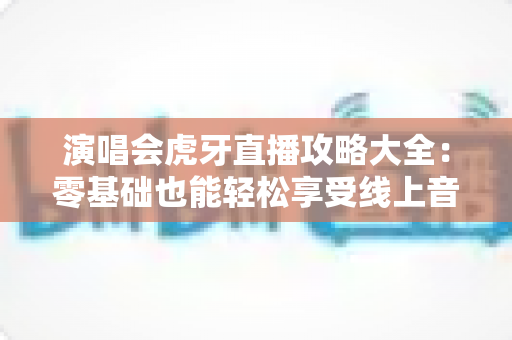 演唱会虎牙直播攻略大全：零基础也能轻松享受线上音乐盛宴的完整指南