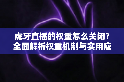 虎牙直播的权重怎么关闭？全面解析权重机制与实用应对方案