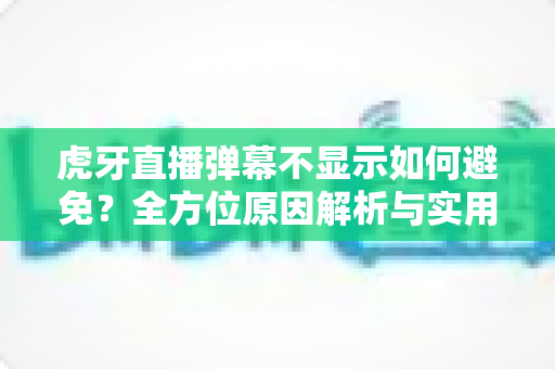虎牙直播弹幕不显示如何避免?全方位原因解析与实用预防指南 虎牙直播弹幕不显示如何避免?全方位原因解析与实用预防指南