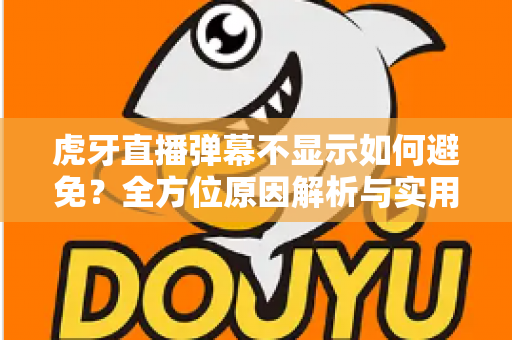 虎牙直播弹幕不显示如何避免?全方位原因解析与实用预防指南 虎牙直播弹幕不显示如何避免?全方位原因解析与实用预防指南