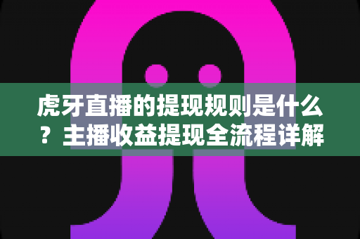 虎牙直播的提现规则是什么?主播收益提现全流程详解与实用指南 虎牙直播的提现规则是什么?主播收益提现全流程详解与实用指南