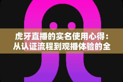 虎牙直播的实名使用心得：从认证流程到观播体验的全方位分享