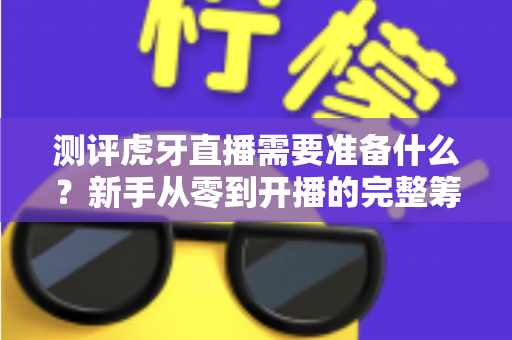测评虎牙直播需要准备什么？新手从零到开播的完整筹备指南