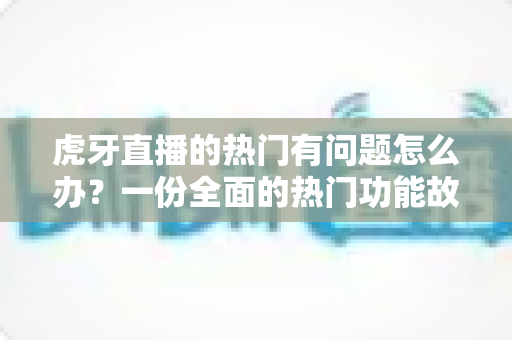 虎牙直播的热门有问题怎么办?一份全面的热门功能故障排查与实用解决指南 虎牙直播的热门有问题怎么办?一份全面的热门功能故障排查与实用解决指南