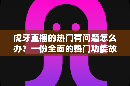 虎牙直播的热门有问题怎么办?一份全面的热门功能故障排查与实用解决指南 虎牙直播的热门有问题怎么办?一份全面的热门功能故障排查与实用解决指南