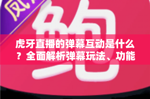 虎牙直播的弹幕互动是什么？全面解析弹幕玩法、功能与互动技巧