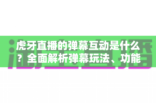 虎牙直播的弹幕互动是什么？全面解析弹幕玩法、功能与互动技巧