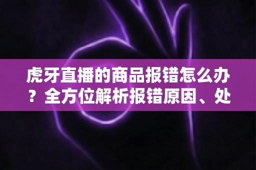 虎牙直播的商品报错怎么办？全方位解析报错原因、处理步骤与实用预防技巧