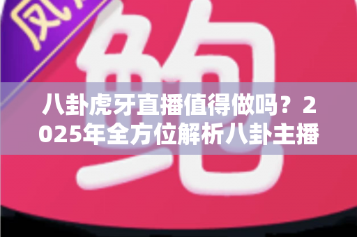 八卦虎牙直播值得做吗?2025年全方位解析八卦主播的收益潜力、入行门槛与发展前景 八卦虎牙直播值得做吗?2025年全方位解析八卦主播的收益潜力、入行门槛与发展前景