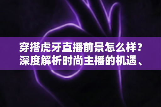 穿搭虎牙直播前景怎么样?深度解析时尚主播的机遇、挑战与赚钱路径 穿搭虎牙直播前景怎么样?深度解析时尚主播的机遇、挑战与赚钱路径