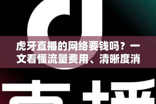 虎牙直播的网络要钱吗?一文看懂流量费用、清晰度消耗与实用省流攻略 虎牙直播的网络要钱吗?一文看懂流量费用、清晰度消耗与实用省流攻略