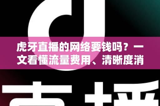 虎牙直播的网络要钱吗?一文看懂流量费用、清晰度消耗与实用省流攻略 虎牙直播的网络要钱吗?一文看懂流量费用、清晰度消耗与实用省流攻略