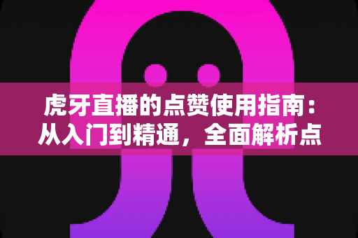 虎牙直播的点赞使用指南：从入门到精通，全面解析点赞玩法、技巧与常见问题，助你轻松玩转直播间互动
