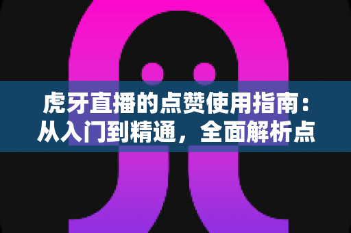 虎牙直播的点赞使用指南：从入门到精通，全面解析点赞玩法、技巧与常见问题，助你轻松玩转直播间互动