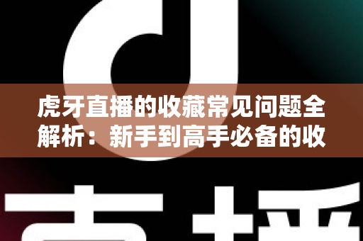 虎牙直播的收藏常见问题全解析:新手到高手必备的收藏功能使用指南 虎牙直播的收藏常见问题全解析:新手到高手必备的收藏功能使用指南